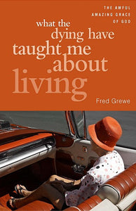 What the Dying Have Taught Me About Living | The Awful Amazing Grace of God (Grewe)