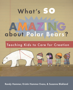 What's So Amazing About Polar Bears? Teaching Kids to Care for Creation (Hammer, Evans & Blokland)